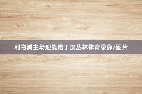 利物浦主场迎战诺丁汉丛林体育录像/图片