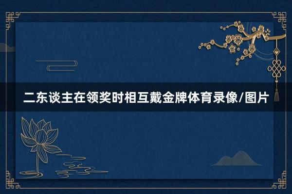 二东谈主在领奖时相互戴金牌体育录像/图片