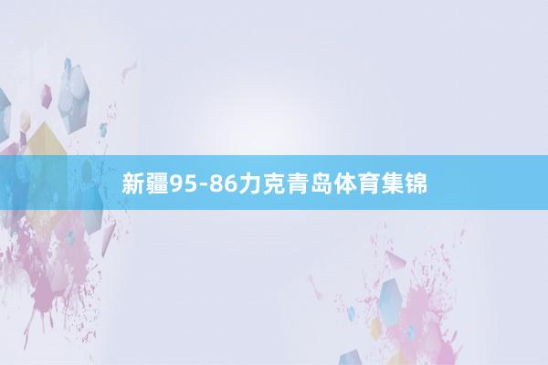 新疆95-86力克青岛体育集锦