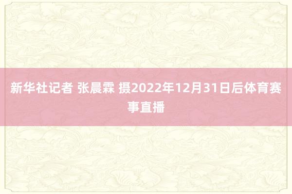 新华社记者 张晨霖 摄2022年12月31日后体育赛事直播