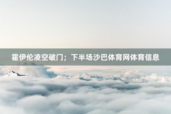 霍伊伦凌空破门;下半场沙巴体育网体育信息