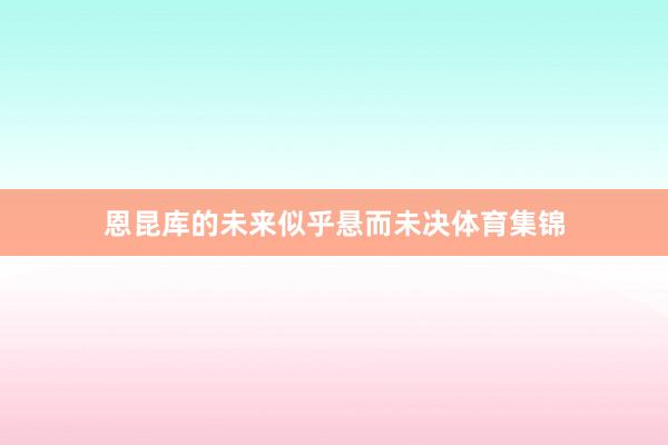 恩昆库的未来似乎悬而未决体育集锦