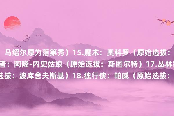 马绍尔原为落第秀）　　15.魔术：奥科罗（原始选拔：科尔-安东尼）　　16.开发者：阿隆-内史姑娘（原始选拔：斯图尔特）　　17.丛林狼：约什-格林（原始选拔：波库舍夫斯基）　　18.独行侠：帕威（原始选拔：约什-格林）　　19.篮网：特雷-琼斯（原始选拔：萨迪克-贝）　　20.热火：杰伦-史姑娘（原始选拔：阿丘瓦）　　21.76东说念主：托平（原始选拔：马克西）　　22.掘金：阿丘瓦（原始选拔：纳吉）　　23.尼克斯：尼克-理查兹（原始选拔：莱安德罗-博尔马罗）　　24.雄鹿：萨迪克-贝（原始选拔：RJ-汉普顿）　　25.雷霆：梅里尔（原始选拔：奎克利）　　26.凯尔特东说念主：蒂尔曼（原始选拔：普理查德）　　27.爵士：科尔-安东尼（原始选拔：阿祖布克）　　28.湖东说念主：克雷伊奇（原始选拔：杰登-麦克丹尼尔斯）　　29.猛龙：保罗-里德（原始选拔：弗林）　30.凯尔特东说念主：怀斯曼（原始选拔：贝恩）    体育赛事直播