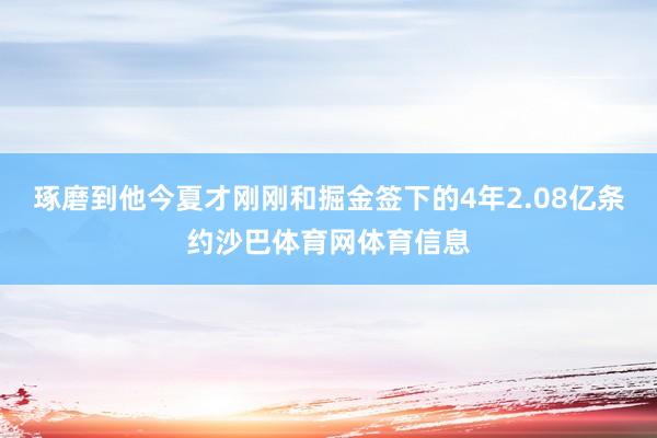琢磨到他今夏才刚刚和掘金签下的4年2.08亿条约沙巴体育网体育信息