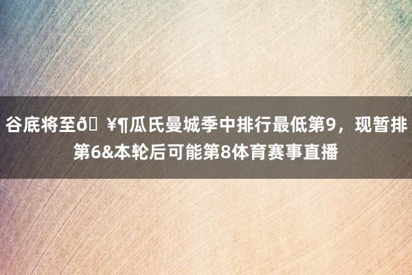 谷底将至🥶瓜氏曼城季中排行最低第9，现暂排第6&本轮后可能第8体育赛事直播