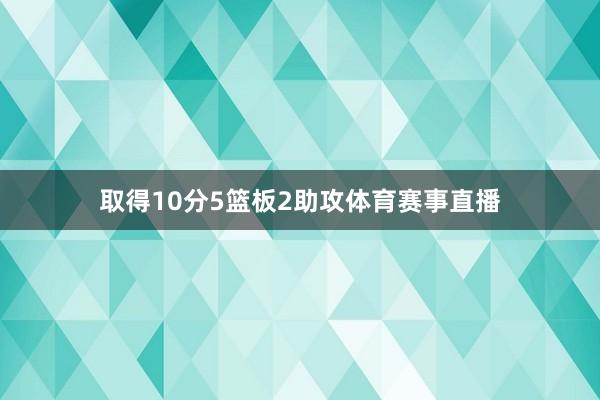 取得10分5篮板2助攻体育赛事直播