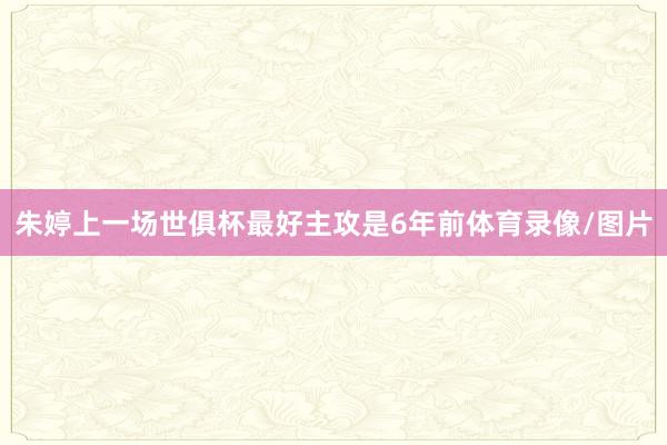 朱婷上一场世俱杯最好主攻是6年前体育录像/图片