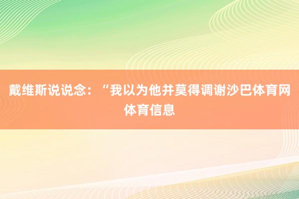 戴维斯说说念：“我以为他并莫得调谢沙巴体育网体育信息