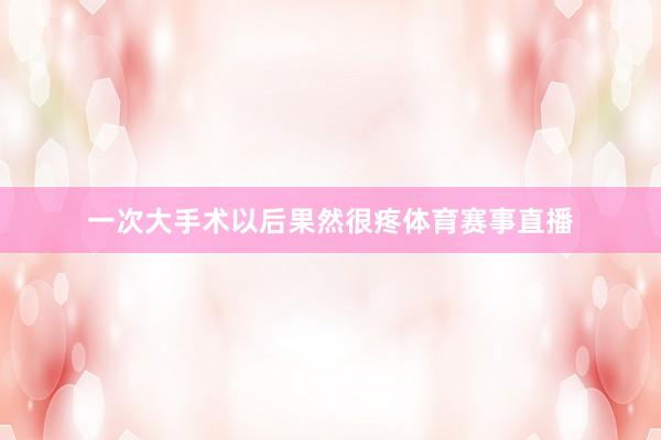 一次大手术以后果然很疼体育赛事直播