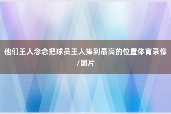 他们王人念念把球员王人捧到最高的位置体育录像/图片