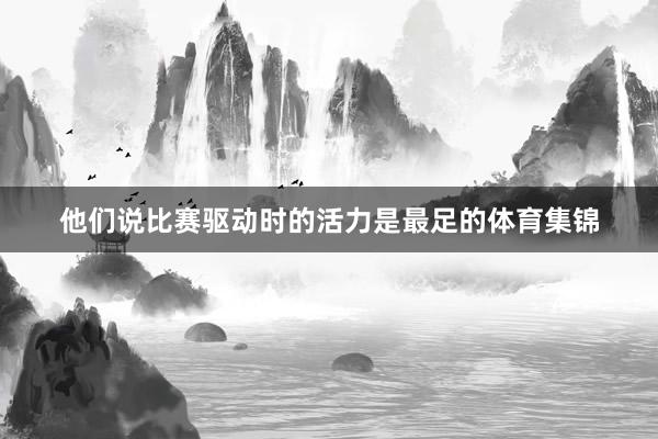 他们说比赛驱动时的活力是最足的体育集锦