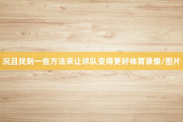 况且找到一些方法来让球队变得更好体育录像/图片