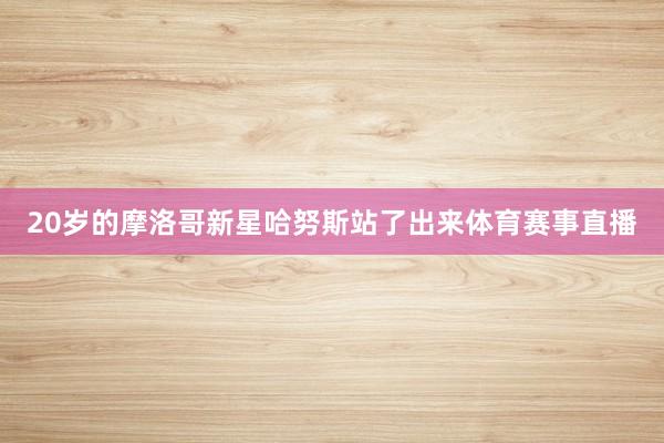 20岁的摩洛哥新星哈努斯站了出来体育赛事直播