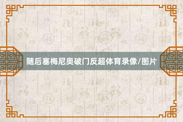 随后塞梅尼奥破门反超体育录像/图片