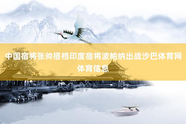 中国宿将张帅搭档印度宿将波帕纳出战沙巴体育网体育信息