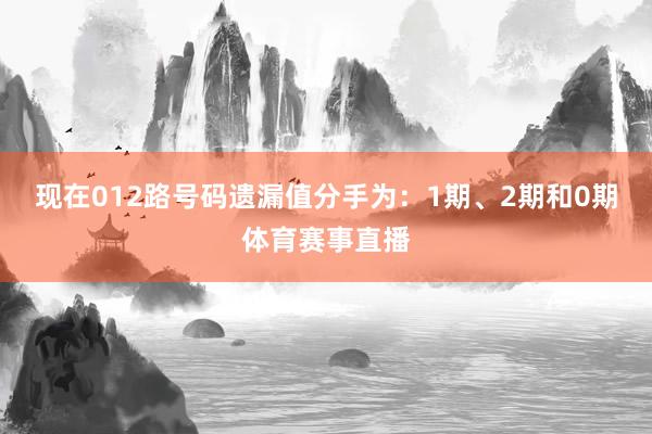 现在012路号码遗漏值分手为：1期、2期和0期体育赛事直播