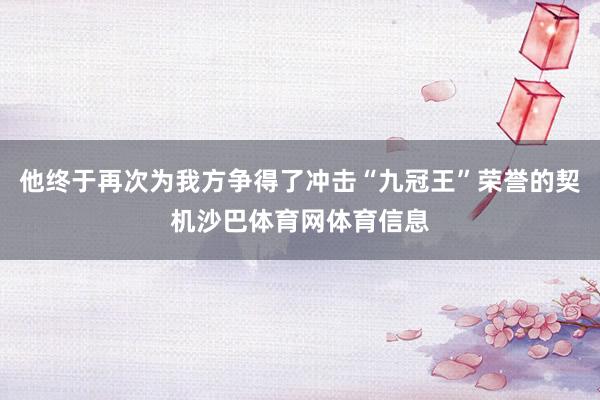 他终于再次为我方争得了冲击“九冠王”荣誉的契机沙巴体育网体育信息