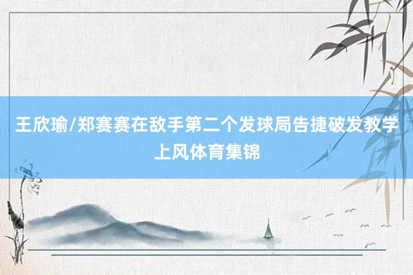 王欣瑜/郑赛赛在敌手第二个发球局告捷破发教学上风体育集锦