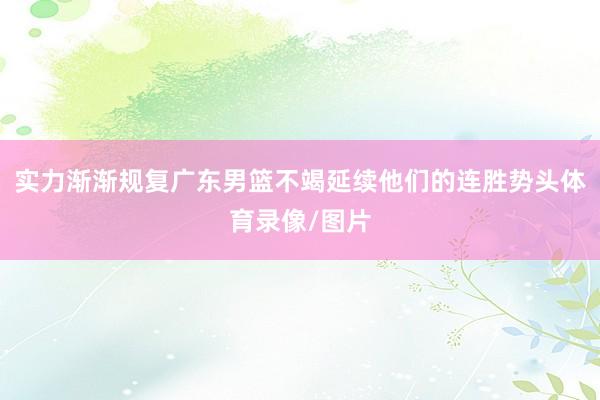 实力渐渐规复广东男篮不竭延续他们的连胜势头体育录像/图片