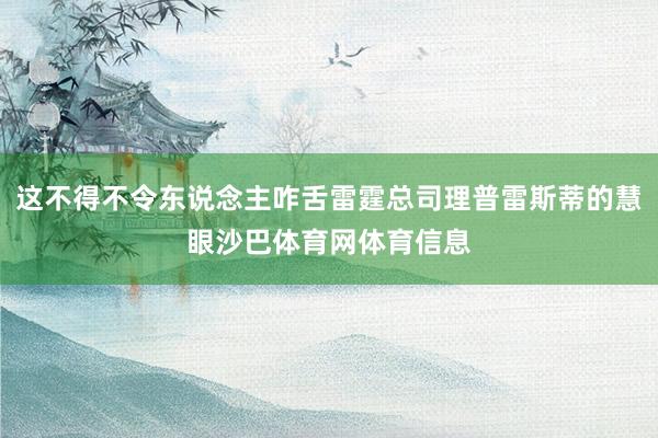 这不得不令东说念主咋舌雷霆总司理普雷斯蒂的慧眼沙巴体育网体育信息