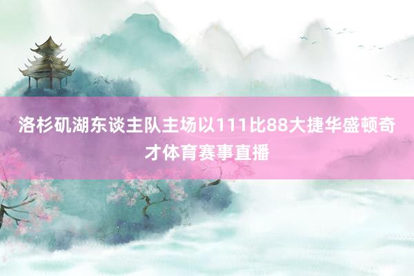 洛杉矶湖东谈主队主场以111比88大捷华盛顿奇才体育赛事直播