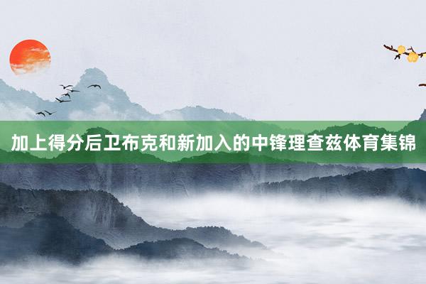 加上得分后卫布克和新加入的中锋理查兹体育集锦