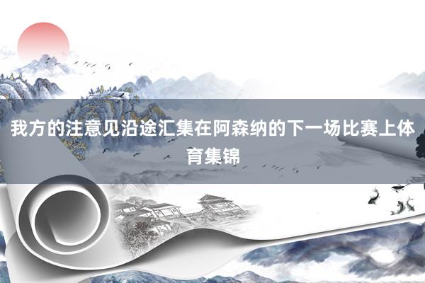 我方的注意见沿途汇集在阿森纳的下一场比赛上体育集锦