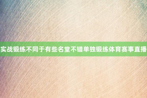 实战锻练不同于有些名堂不错单独锻练体育赛事直播
