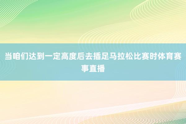 当咱们达到一定高度后去插足马拉松比赛时体育赛事直播