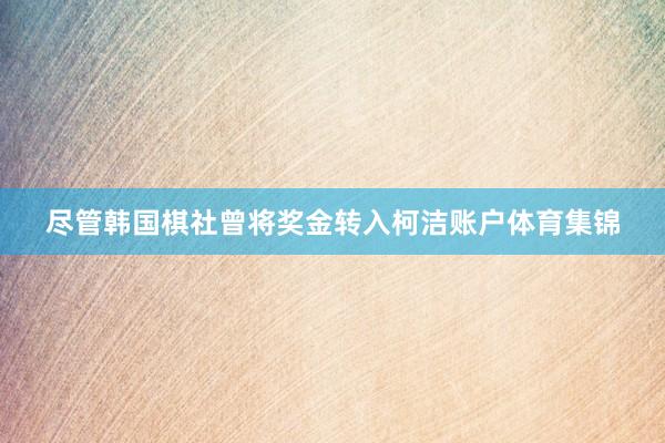 尽管韩国棋社曾将奖金转入柯洁账户体育集锦