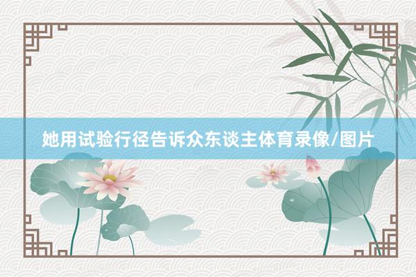 她用试验行径告诉众东谈主体育录像/图片