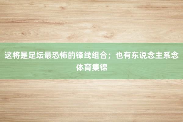 这将是足坛最恐怖的锋线组合；也有东说念主系念体育集锦