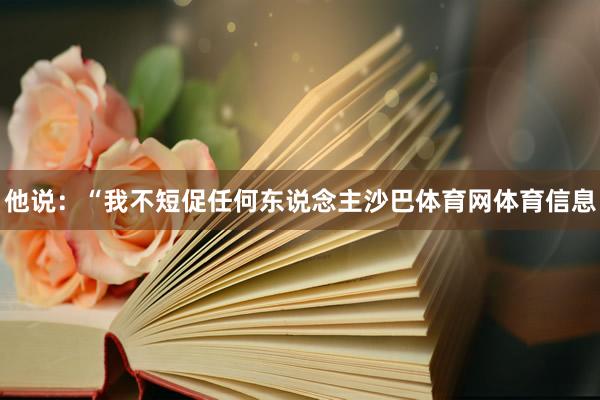 他说：“我不短促任何东说念主沙巴体育网体育信息