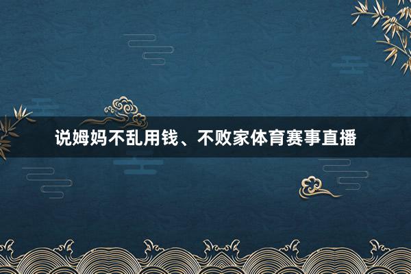 说姆妈不乱用钱、不败家体育赛事直播