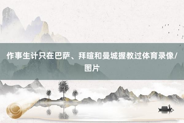 作事生计只在巴萨、拜暄和曼城握教过体育录像/图片