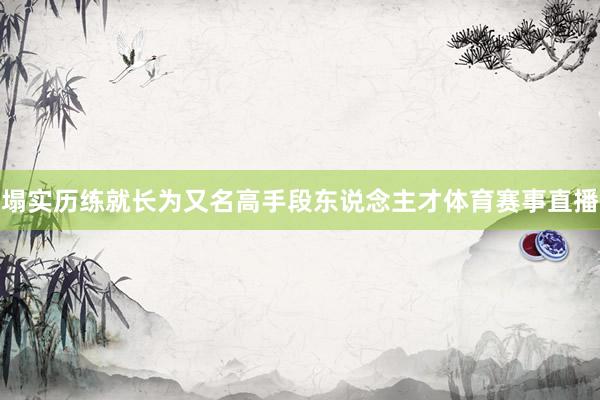 塌实历练就长为又名高手段东说念主才体育赛事直播