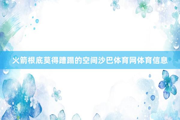 火箭根底莫得蹧蹋的空间沙巴体育网体育信息