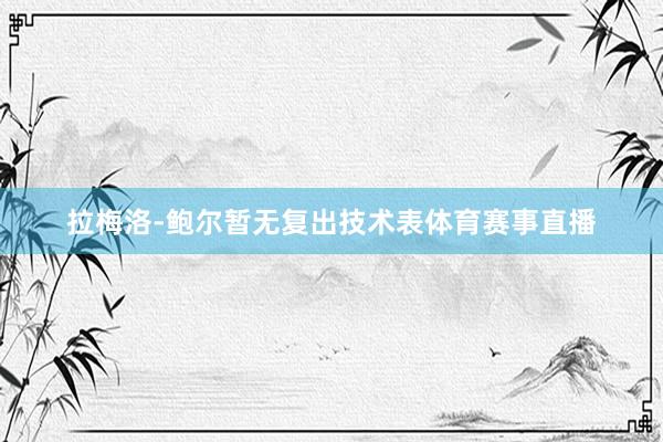 拉梅洛-鲍尔暂无复出技术表体育赛事直播