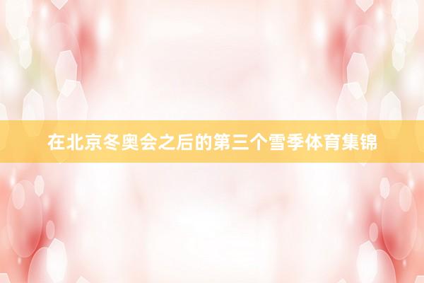 在北京冬奥会之后的第三个雪季体育集锦