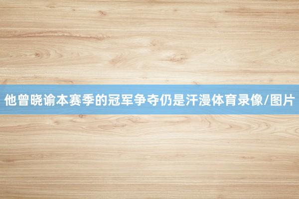 他曾晓谕本赛季的冠军争夺仍是汗漫体育录像/图片