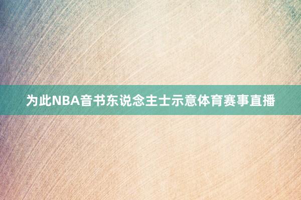 为此NBA音书东说念主士示意体育赛事直播
