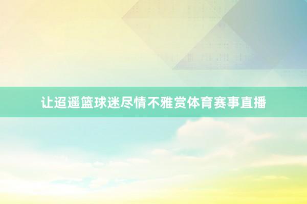 让迢遥篮球迷尽情不雅赏体育赛事直播