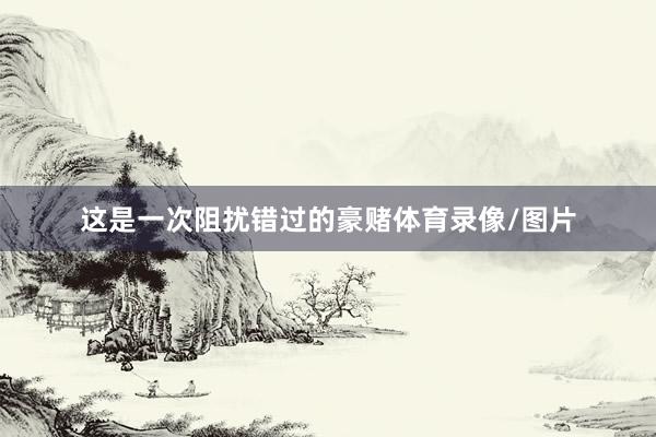 这是一次阻扰错过的豪赌体育录像/图片