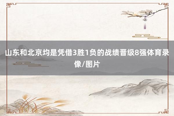 山东和北京均是凭借3胜1负的战绩晋级8强体育录像/图片