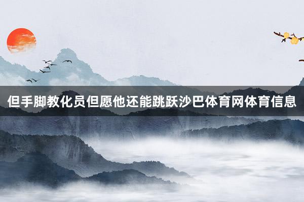 但手脚教化员但愿他还能跳跃沙巴体育网体育信息