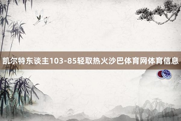 凯尔特东谈主103-85轻取热火沙巴体育网体育信息
