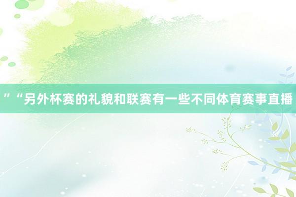 ”“另外杯赛的礼貌和联赛有一些不同体育赛事直播