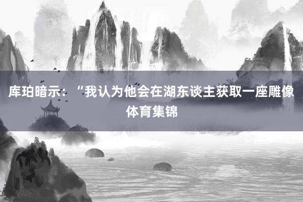 库珀暗示：“我认为他会在湖东谈主获取一座雕像体育集锦