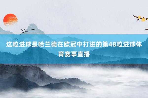 这粒进球是哈兰德在欧冠中打进的第48粒进球体育赛事直播