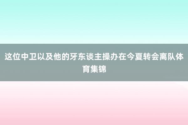 这位中卫以及他的牙东谈主操办在今夏转会离队体育集锦